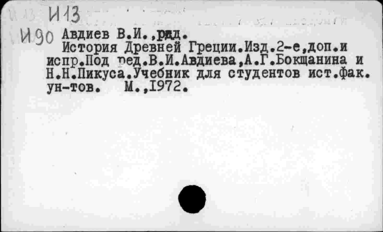 ﻿И43	'	' „ , . . ,
И Цо Авдиев В.И. ,рдд.
История Древней Греции.Изд.2-е,доп.и испр.Под пед.В.И.Авдиева,А.Г.Бокщанина и Н.Н.Пикуса.Учебник для студентов ист.фак. ун-тов. М.,1972.